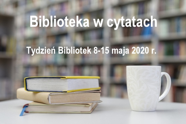 Obraz przedstawia ksiązki i kubek oraz napis : biblioteka w cytatach. Tydzień bibliotek 8-15 maja 2020 roku